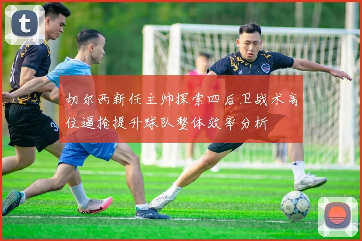 切尔西新任主帅探索四后卫战术高位逼抢提升球队整体效率分析