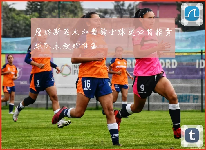 詹姆斯若未加盟骑士球迷必将指责球队未做好准备