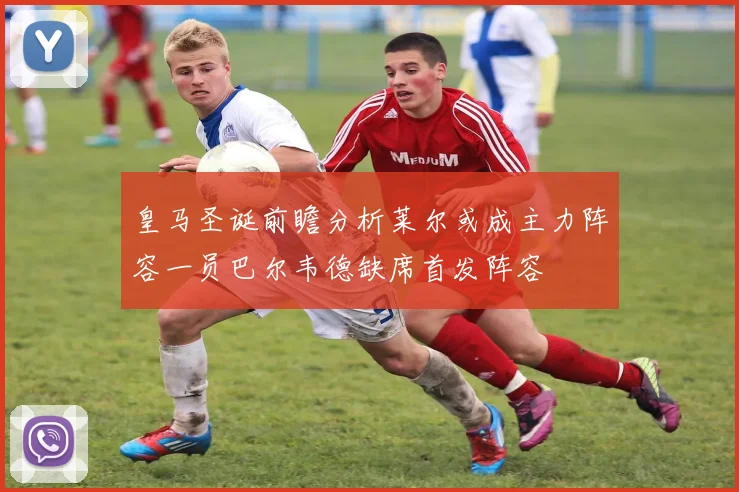 皇马圣诞前瞻分析莱尔或成主力阵容一员巴尔韦德缺席首发阵容